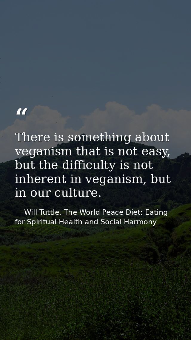 There is something about veganism that is not easy, but the difficulty is not inherent in veganism, but in our culture. — Will Tuttle, The World Peace Diet: Eating for Spiritual Health and Social Harmony