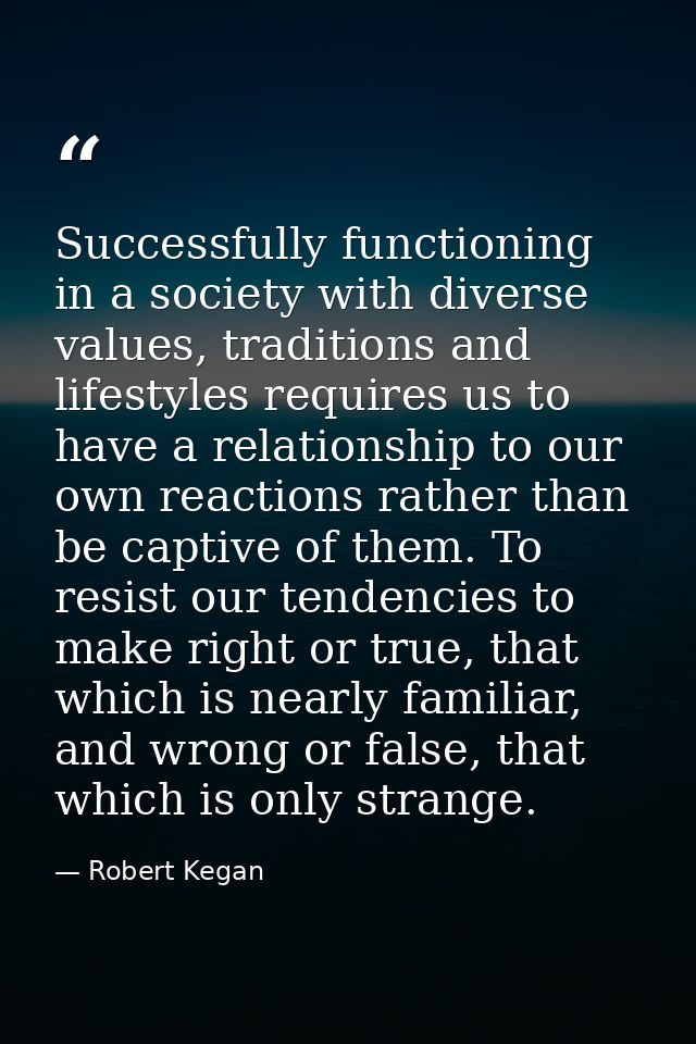 Successfully functioning in a society with diverse values, traditions and lifestyles requires us to have a relationship  — Robert Kegan