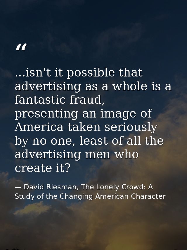 ...isn't it possible that advertising as a whole is a fantastic fraud, presenting an image of America taken seriously by — David Riesman, The Lonely Crowd: A Study of the Changing American Character