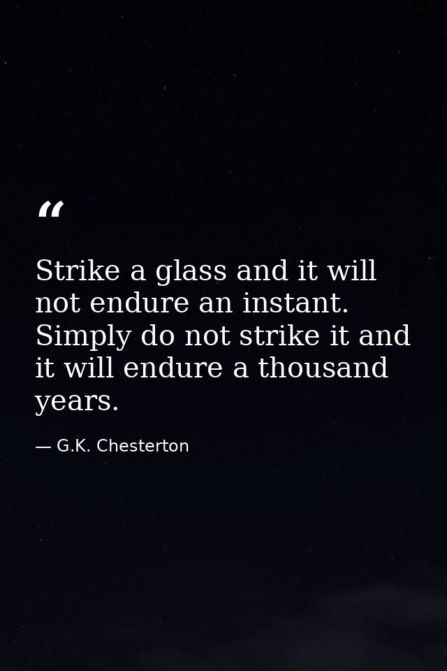 Strike a glass and it will not endure an instant. Simply do not strike it and it will endure a thousand years. — G.K. Chesterton