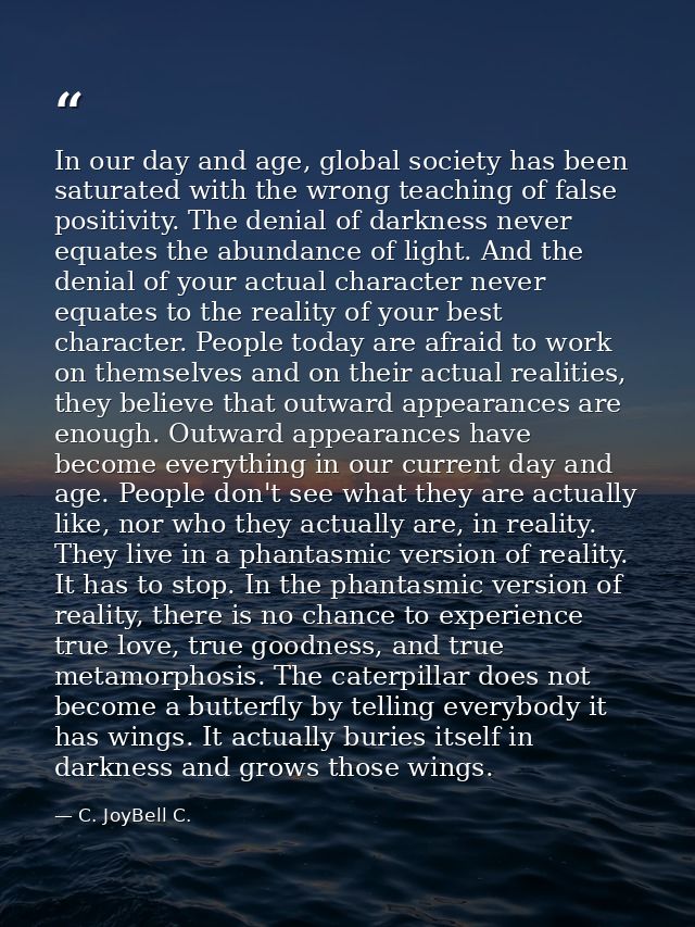 In our day and age, global society has been saturated with the wrong teaching of false positivity. The denial of darknes — C. JoyBell C.