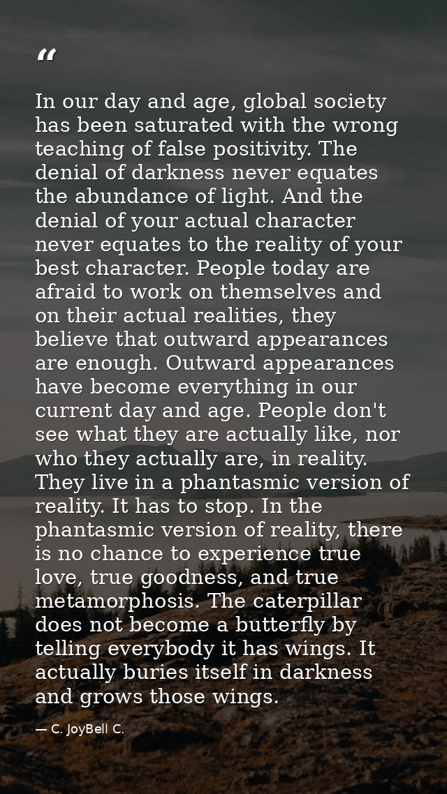 In our day and age, global society has been saturated with the wrong teaching of false positivity. The denial of darknes — C. JoyBell C.