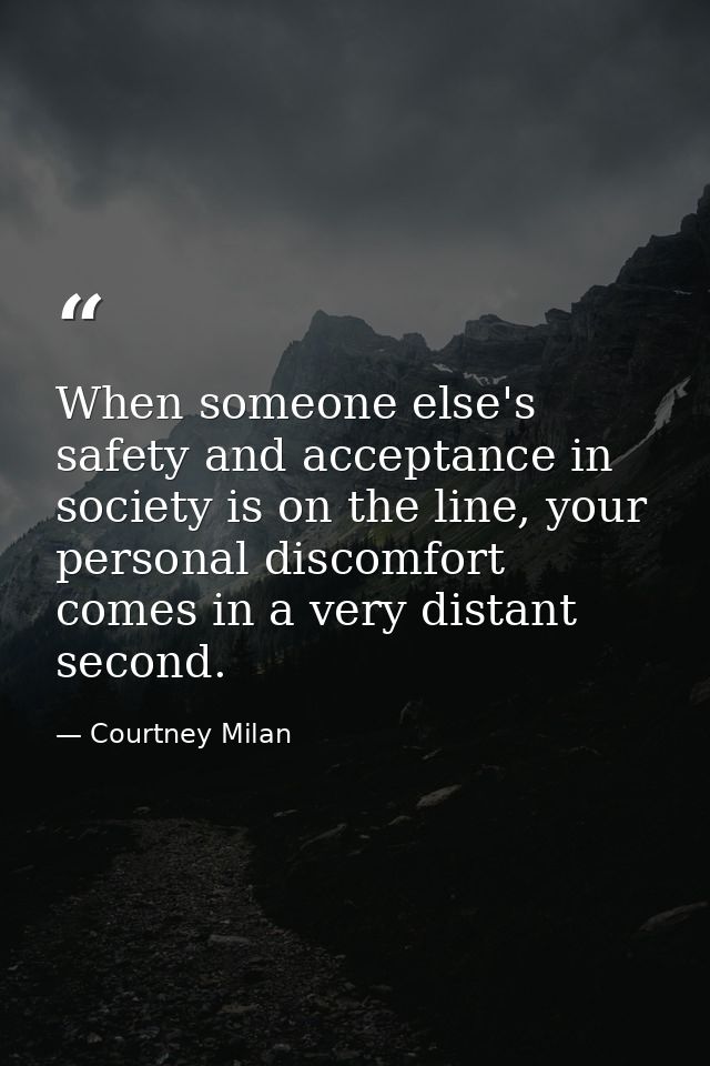 When someone else's safety and acceptance in society is on the line, your personal discomfort comes in a very distant se — Courtney Milan