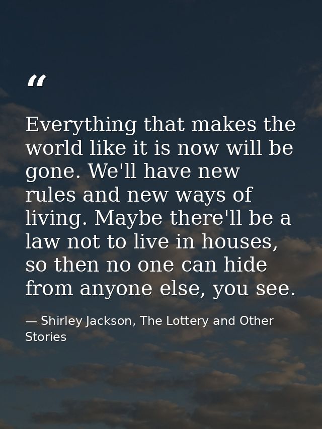 Everything that makes the world like it is now will be gone. We'll have new rules and new ways of living. Maybe there'll — Shirley Jackson, The Lottery and Other Stories