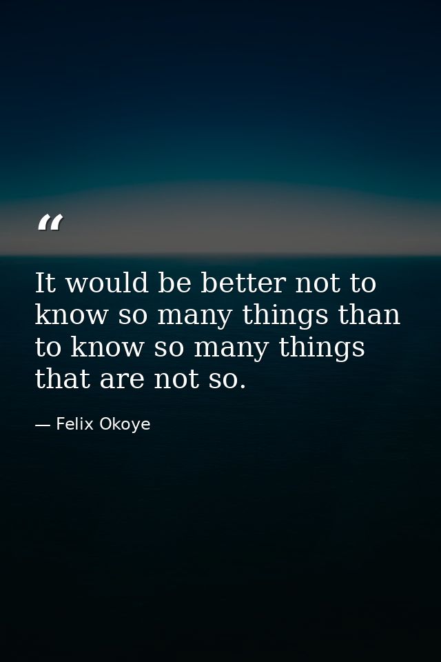 It would be better not to know so many things than to know so many things that are not so. — Felix Okoye