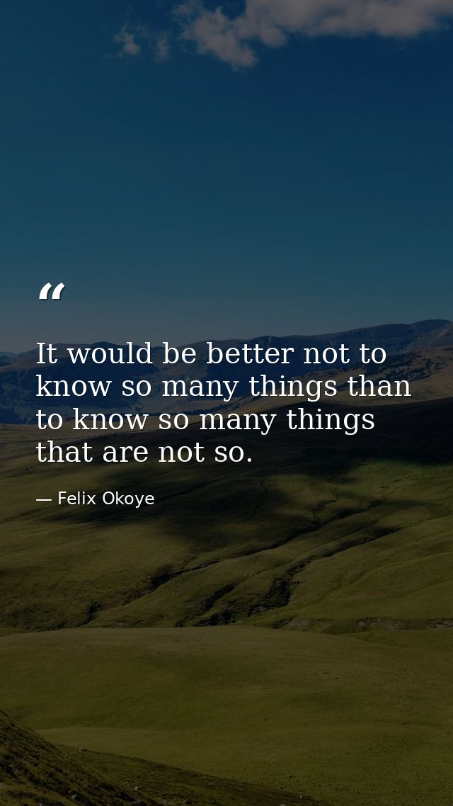 It would be better not to know so many things than to know so many things that are not so. — Felix Okoye