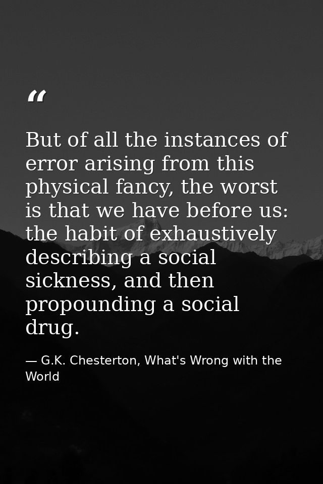 But of all the instances of error arising from this physical fancy, the worst is that we have before us: the habit of ex — G.K. Chesterton, What's Wrong with the World