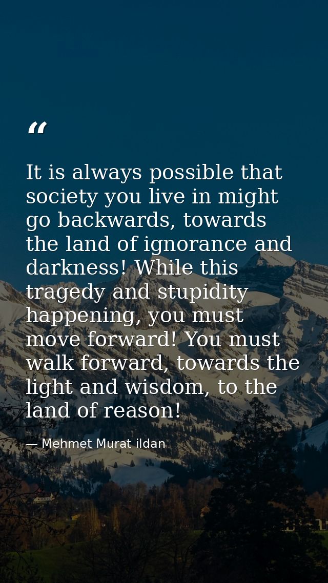 It is always possible that society you live in might go backwards, towards the land of ignorance and darkness! While thi — Mehmet Murat ildan