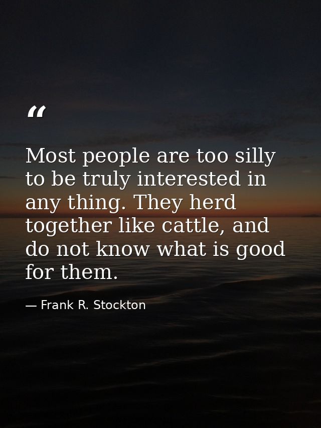 Most people are too silly to be truly interested in any thing. They herd together like cattle, and do not know what is g — Frank R. Stockton