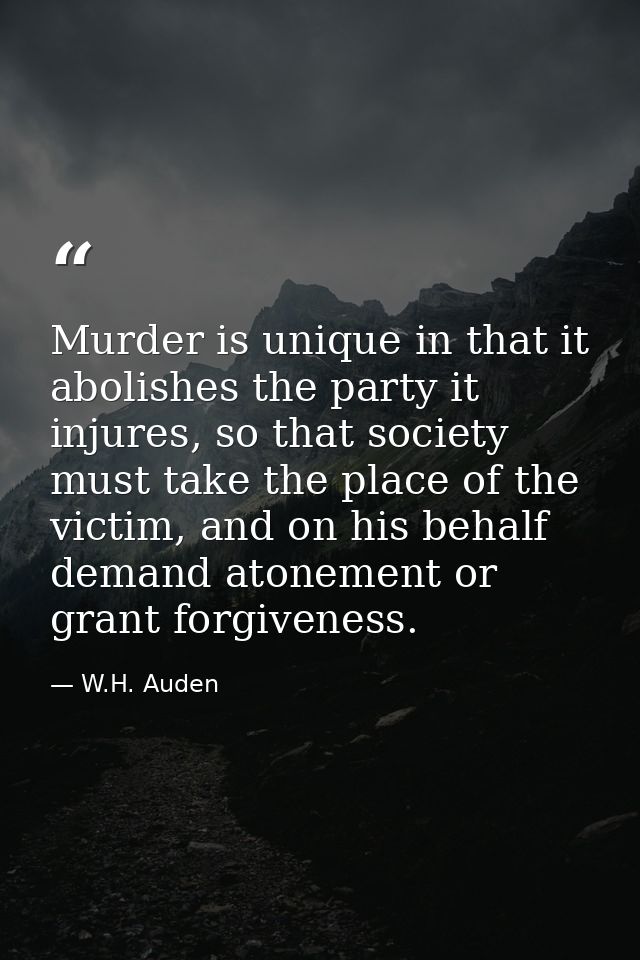 Murder is unique in that it abolishes the party it injures, so that society must take the place of the victim, and on hi — W.H. Auden