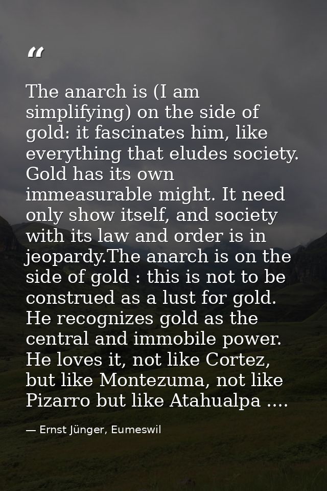 The anarch is (I am simplifying) on the side of gold: it fascinates him, like everything that eludes society. Gold has i — Ernst Jünger, Eumeswil