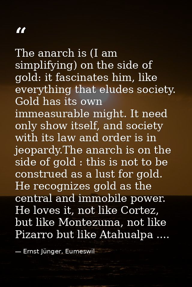 The anarch is (I am simplifying) on the side of gold: it fascinates him, like everything that eludes society. Gold has i — Ernst Jünger, Eumeswil