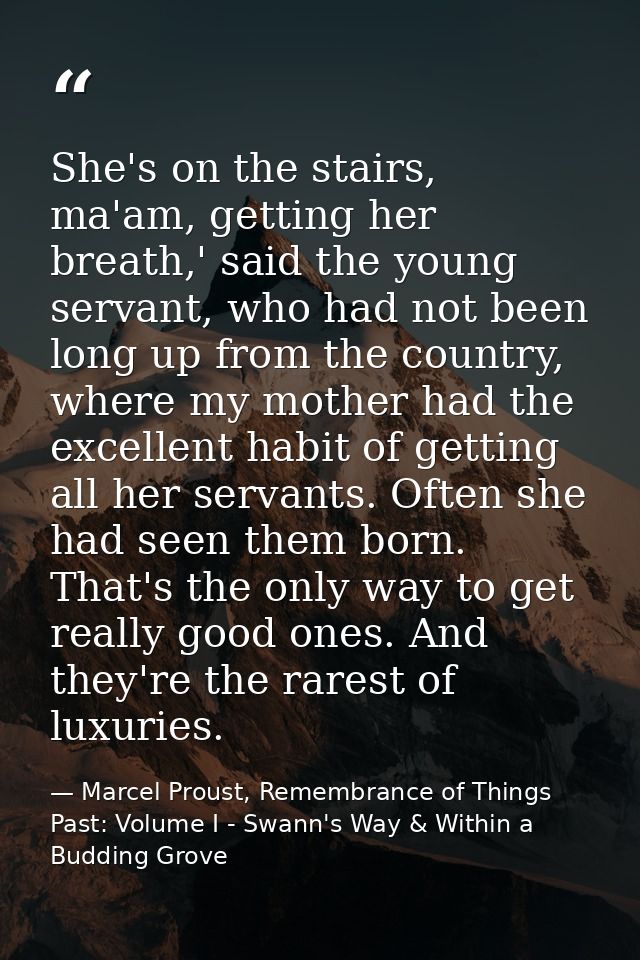 She's on the stairs, ma'am, getting her breath,' said the young servant, who had not been long up from the country, wher — Marcel Proust, Remembrance of Things Past: Volume I - Swann's Way & Within a Budding Grove