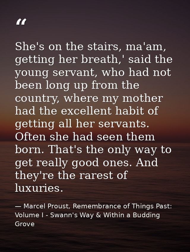She's on the stairs, ma'am, getting her breath,' said the young servant, who had not been long up from the country, wher — Marcel Proust, Remembrance of Things Past: Volume I - Swann's Way & Within a Budding Grove