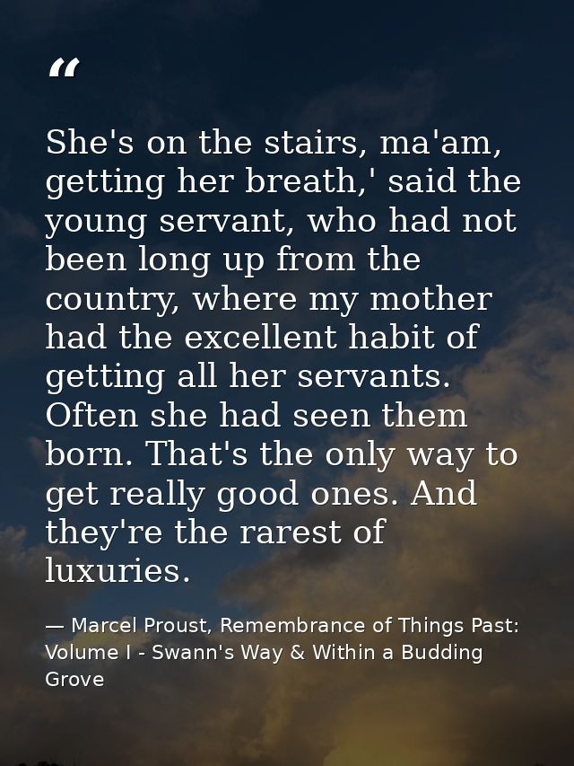 She's on the stairs, ma'am, getting her breath,' said the young servant, who had not been long up from the country, wher — Marcel Proust, Remembrance of Things Past: Volume I - Swann's Way & Within a Budding Grove