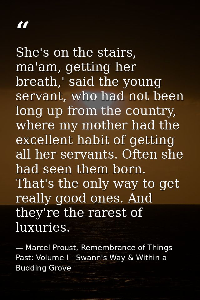 She's on the stairs, ma'am, getting her breath,' said the young servant, who had not been long up from the country, wher — Marcel Proust, Remembrance of Things Past: Volume I - Swann's Way & Within a Budding Grove