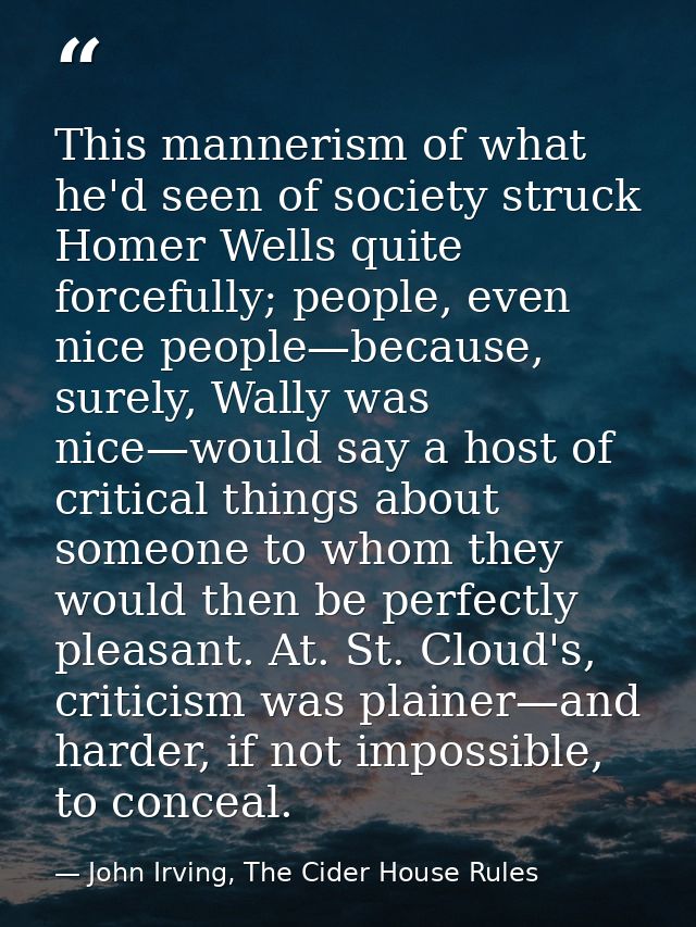 This mannerism of what he'd seen of society struck Homer Wells quite forcefully; people, even nice people—because, surel — John Irving, The Cider House Rules