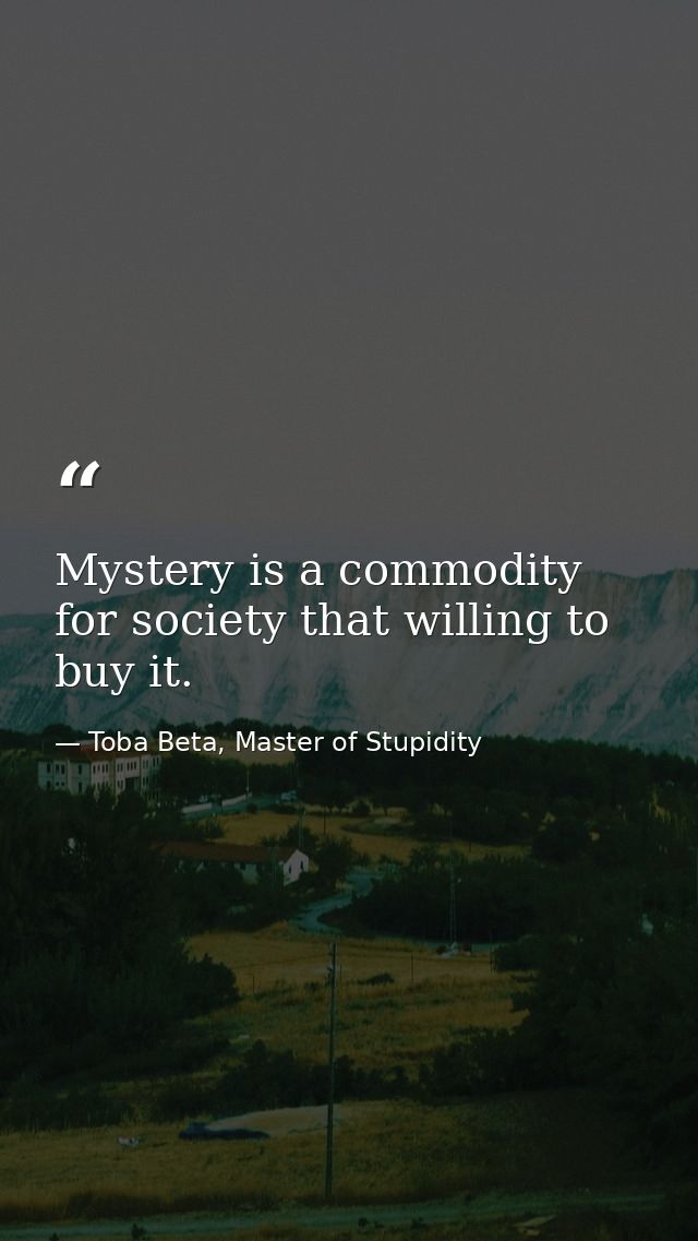 Mystery is a commodity for society that willing to buy it. — Toba Beta, Master of Stupidity