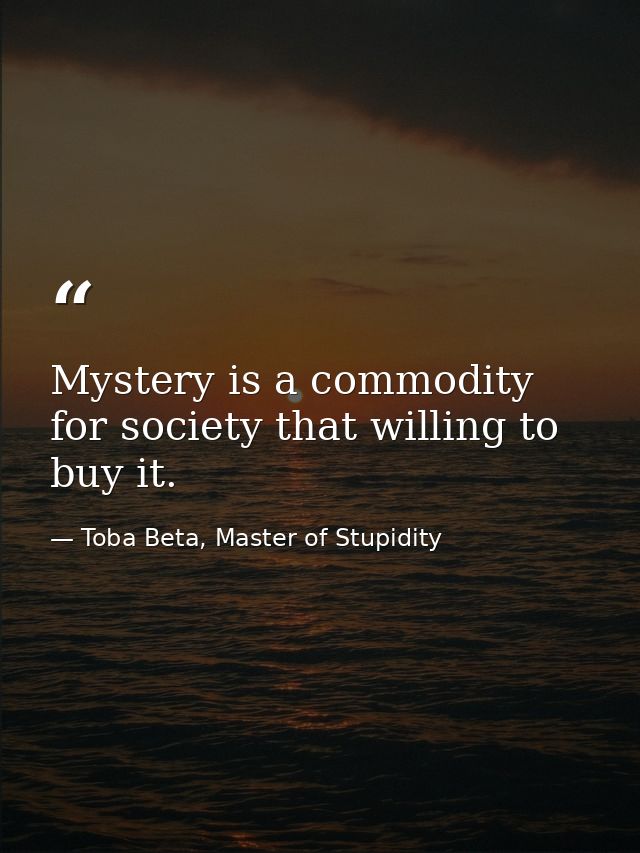 Mystery is a commodity for society that willing to buy it. — Toba Beta, Master of Stupidity