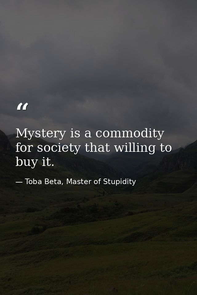 Mystery is a commodity for society that willing to buy it. — Toba Beta, Master of Stupidity