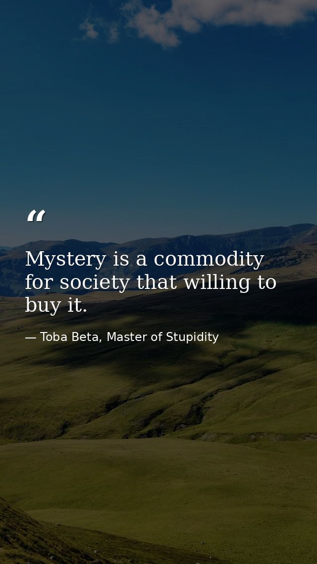Mystery is a commodity for society that willing to buy it. — Toba Beta, Master of Stupidity