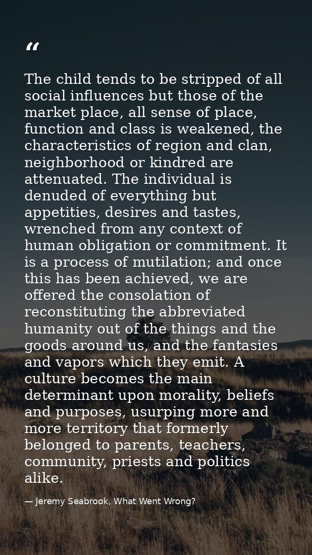 The child tends to be stripped of all social influences but those of the market place, all sense of place, function and  — Jeremy Seabrook, What Went Wrong?