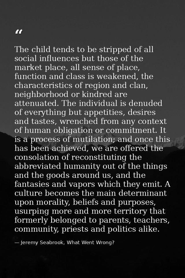 The child tends to be stripped of all social influences but those of the market place, all sense of place, function and  — Jeremy Seabrook, What Went Wrong?