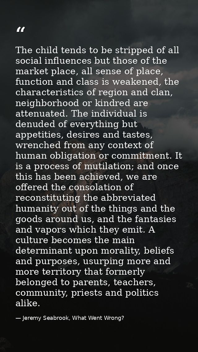 The child tends to be stripped of all social influences but those of the market place, all sense of place, function and  — Jeremy Seabrook, What Went Wrong?