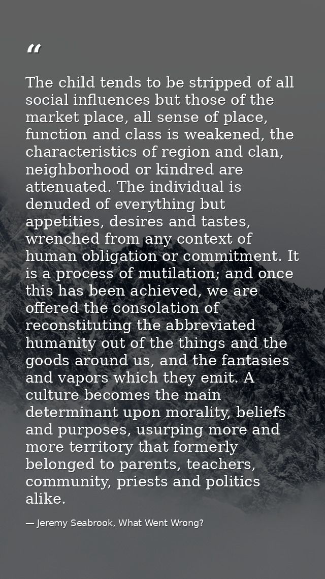 The child tends to be stripped of all social influences but those of the market place, all sense of place, function and  — Jeremy Seabrook, What Went Wrong?