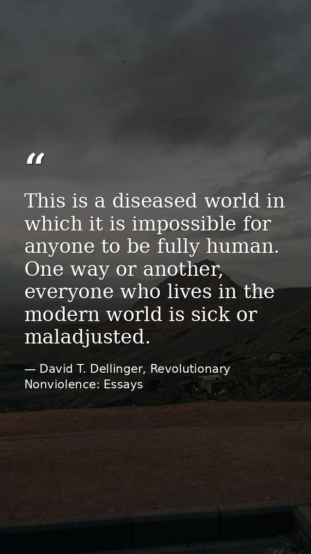 This is a diseased world in which it is impossible for anyone to be fully human. One way or another, everyone who lives  — David T. Dellinger, Revolutionary Nonviolence: Essays