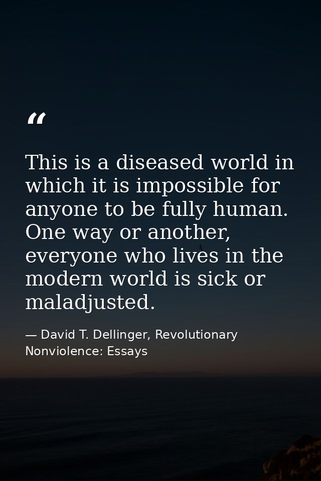 This is a diseased world in which it is impossible for anyone to be fully human. One way or another, everyone who lives  — David T. Dellinger, Revolutionary Nonviolence: Essays