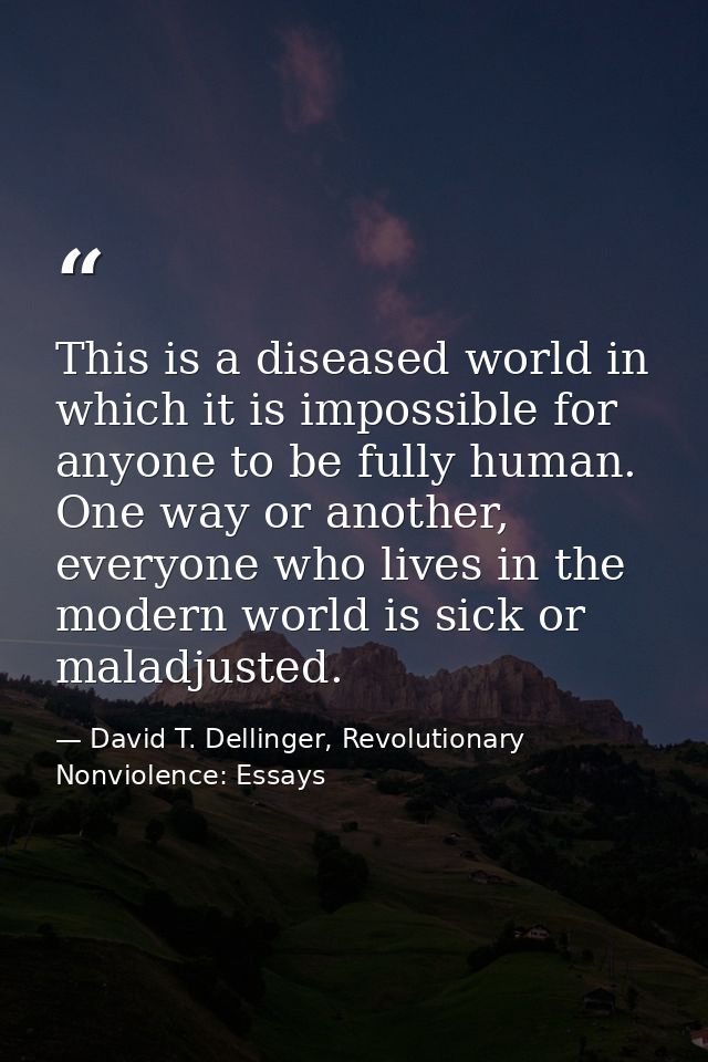 This is a diseased world in which it is impossible for anyone to be fully human. One way or another, everyone who lives  — David T. Dellinger, Revolutionary Nonviolence: Essays