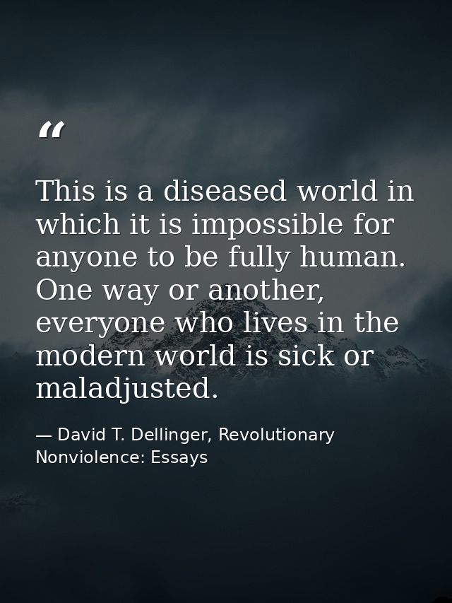This is a diseased world in which it is impossible for anyone to be fully human. One way or another, everyone who lives  — David T. Dellinger, Revolutionary Nonviolence: Essays