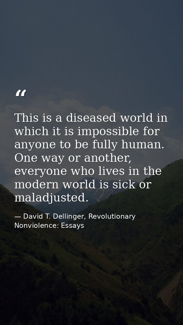 This is a diseased world in which it is impossible for anyone to be fully human. One way or another, everyone who lives  — David T. Dellinger, Revolutionary Nonviolence: Essays