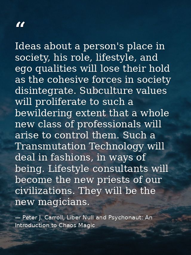 Ideas about a person's place in society, his role, lifestyle, and ego qualities will lose their hold as the cohesive for — Peter J. Carroll, Liber Null and Psychonaut: An Introduction to Chaos Magic