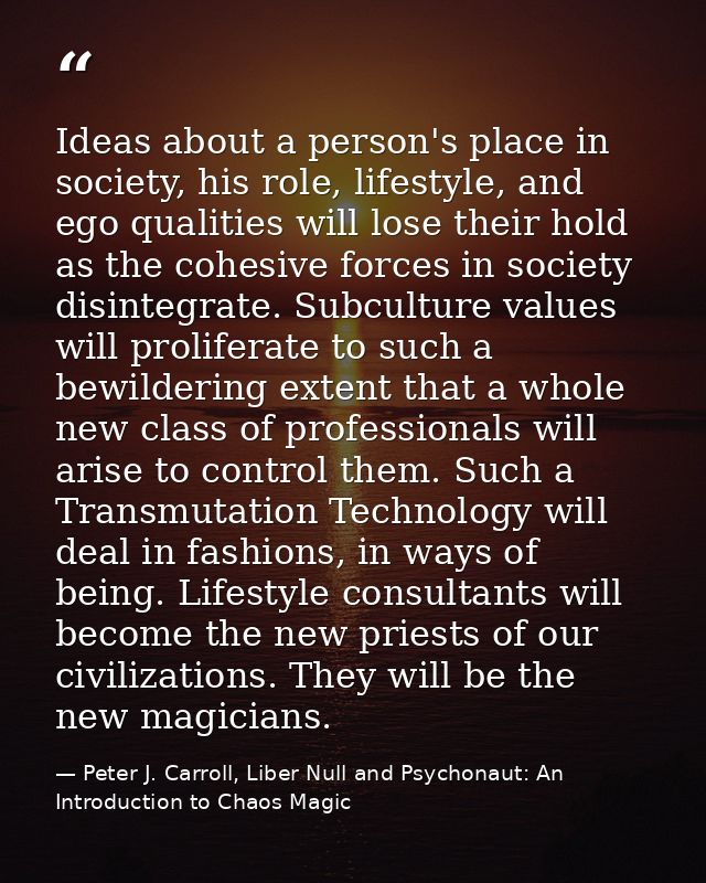Ideas about a person's place in society, his role, lifestyle, and ego qualities will lose their hold as the cohesive for — Peter J. Carroll, Liber Null and Psychonaut: An Introduction to Chaos Magic