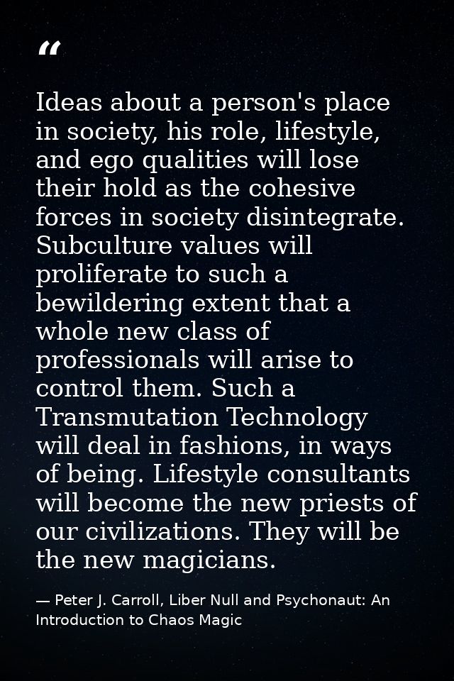 Ideas about a person's place in society, his role, lifestyle, and ego qualities will lose their hold as the cohesive for — Peter J. Carroll, Liber Null and Psychonaut: An Introduction to Chaos Magic