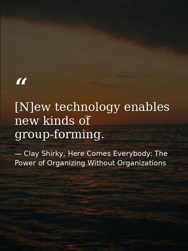 [N]ew technology enables new kinds of group-forming. — Clay Shirky, Here Comes Everybody: The Power of Organizing Without Organizations