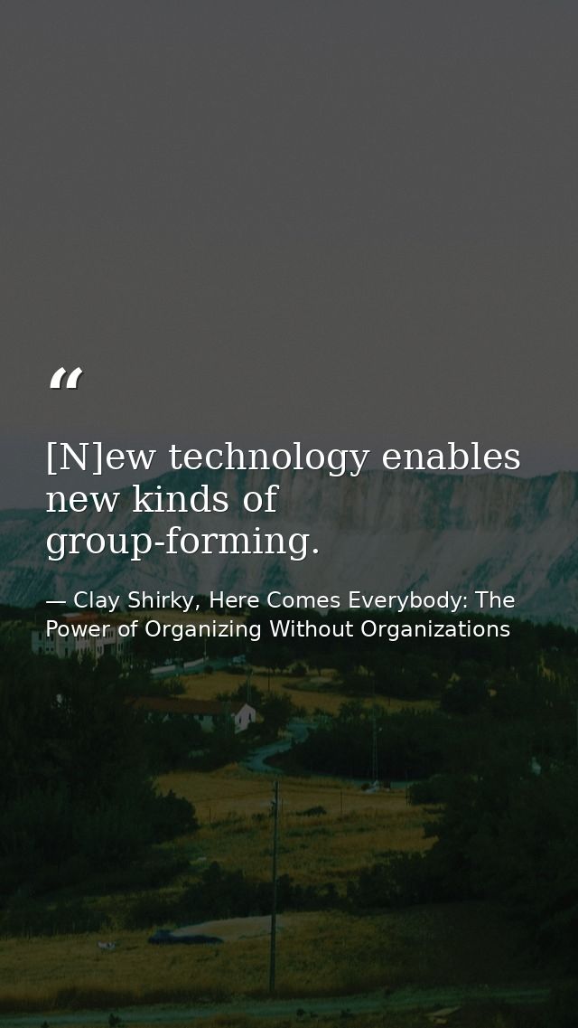 [N]ew technology enables new kinds of group-forming. — Clay Shirky, Here Comes Everybody: The Power of Organizing Without Organizations