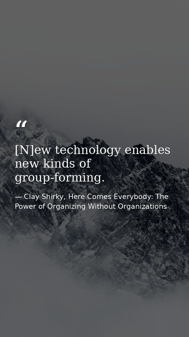 [N]ew technology enables new kinds of group-forming. — Clay Shirky, Here Comes Everybody: The Power of Organizing Without Organizations