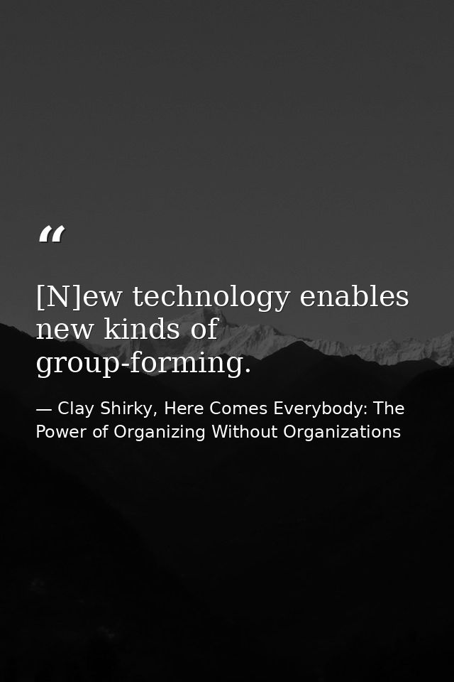 [N]ew technology enables new kinds of group-forming. — Clay Shirky, Here Comes Everybody: The Power of Organizing Without Organizations