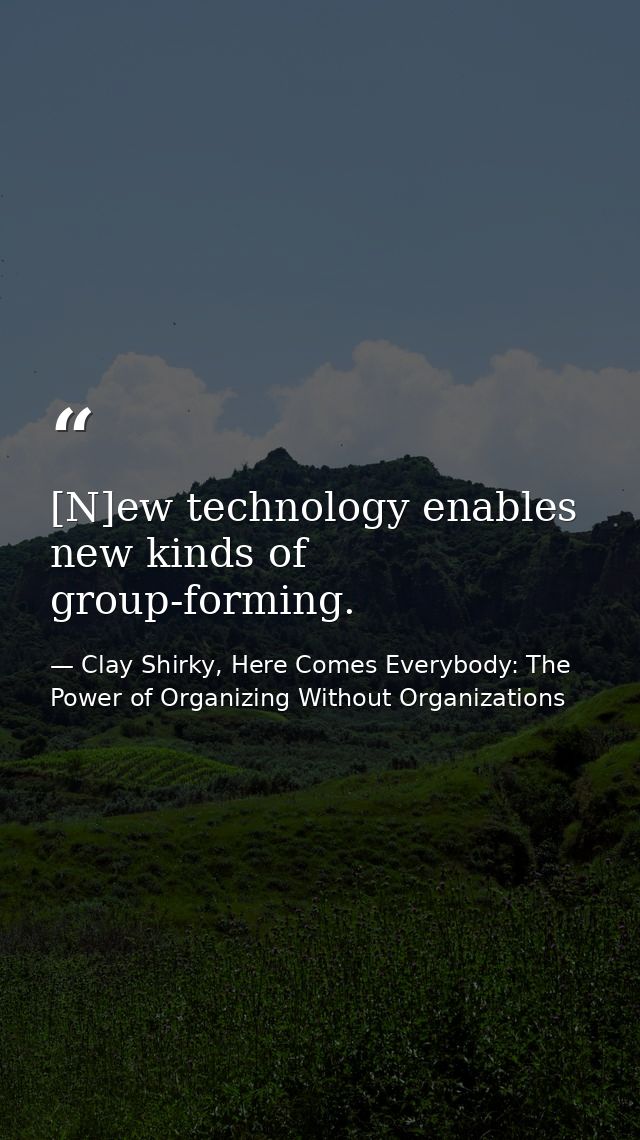 [N]ew technology enables new kinds of group-forming. — Clay Shirky, Here Comes Everybody: The Power of Organizing Without Organizations
