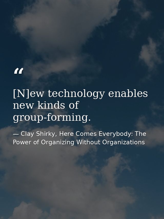 [N]ew technology enables new kinds of group-forming. — Clay Shirky, Here Comes Everybody: The Power of Organizing Without Organizations