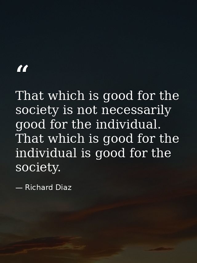 That which is good for the society is not necessarily good for the individual. That which is good for the individual is  — Richard Diaz