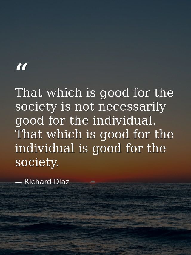 That which is good for the society is not necessarily good for the individual. That which is good for the individual is  — Richard Diaz
