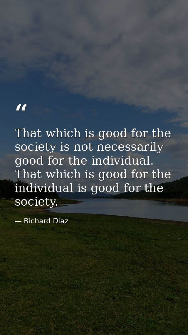 That which is good for the society is not necessarily good for the individual. That which is good for the individual is  — Richard Diaz