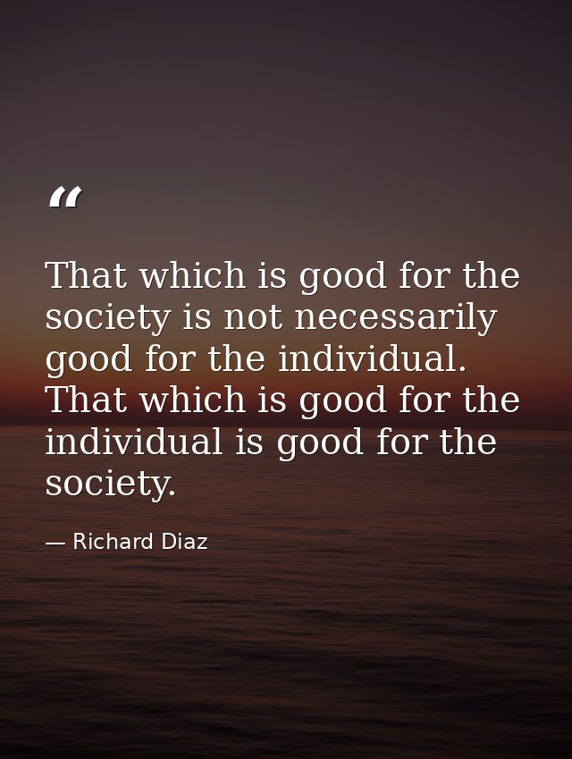 That which is good for the society is not necessarily good for the individual. That which is good for the individual is  — Richard Diaz