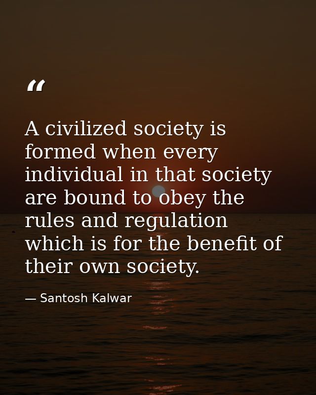 A civilized society is formed when every individual in that society are bound to obey the rules and regulation which is  — Santosh Kalwar