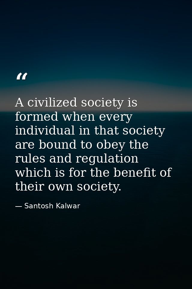 A civilized society is formed when every individual in that society are bound to obey the rules and regulation which is  — Santosh Kalwar