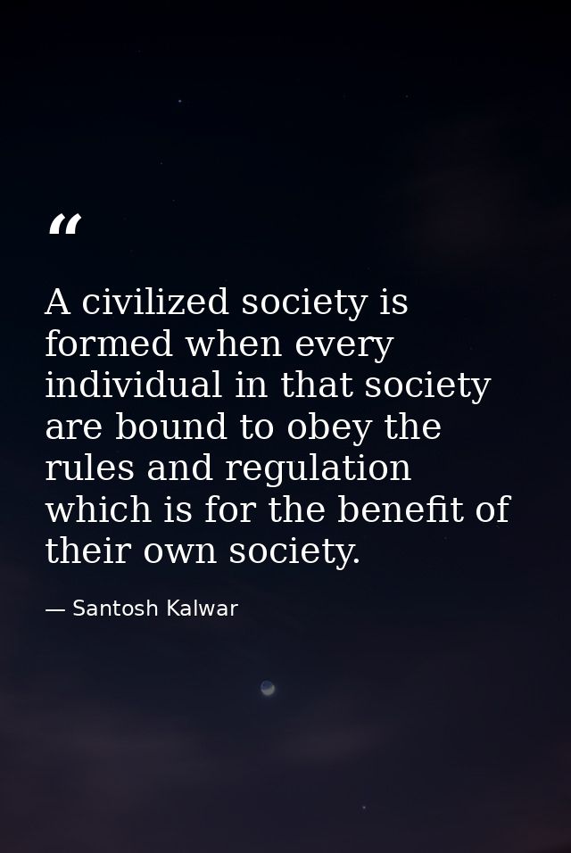 A civilized society is formed when every individual in that society are bound to obey the rules and regulation which is  — Santosh Kalwar